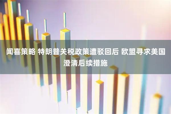 闻喜策略 特朗普关税政策遭驳回后 欧盟寻求美国澄清后续措施