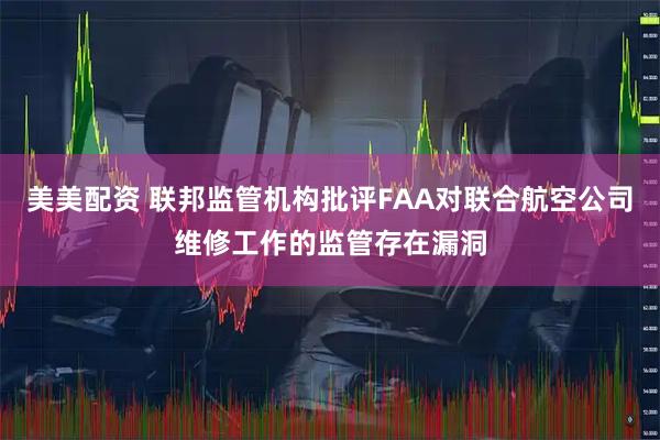 美美配资 联邦监管机构批评FAA对联合航空公司维修工作的监管存在漏洞