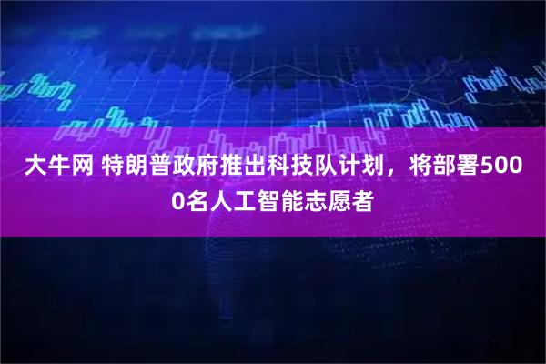 大牛网 特朗普政府推出科技队计划，将部署5000名人工智能志愿者