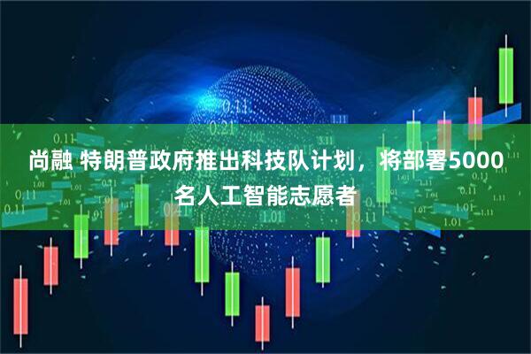 尚融 特朗普政府推出科技队计划，将部署5000名人工智能志愿者