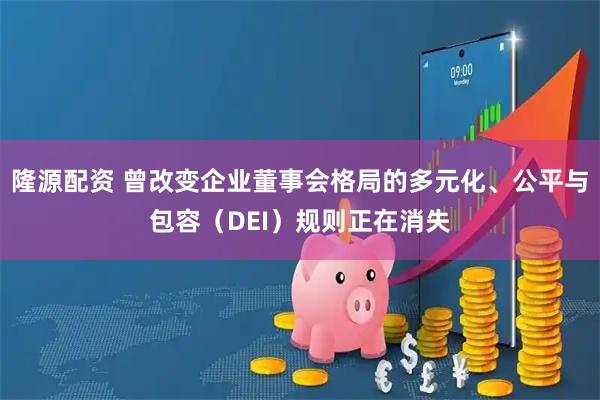 隆源配资 曾改变企业董事会格局的多元化、公平与包容(DEI)规则正在消失