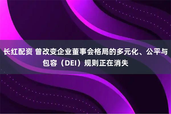 长红配资 曾改变企业董事会格局的多元化、公平与包容（DEI）规则正在消失