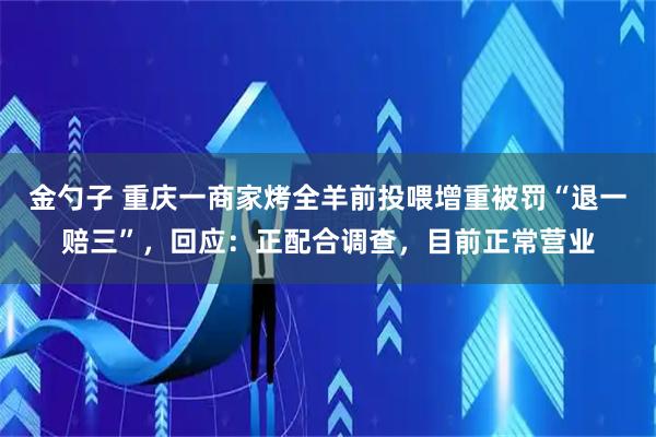 金勺子 重庆一商家烤全羊前投喂增重被罚“退一赔三”，回应：正配合调查，目前正常营业