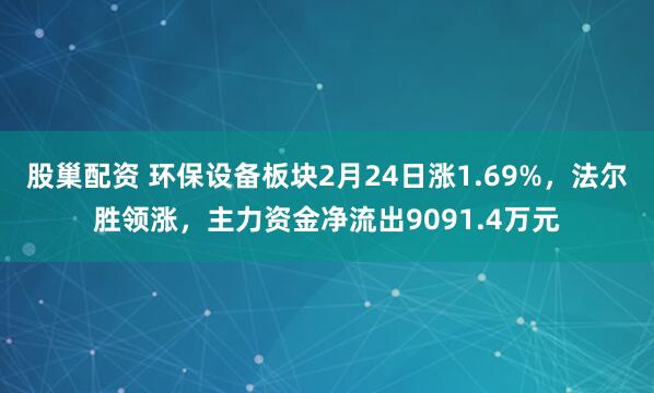 股巢配资 环保设备板块2月24日涨1.69%,法尔胜领涨,主力资金净流出9091.4万元