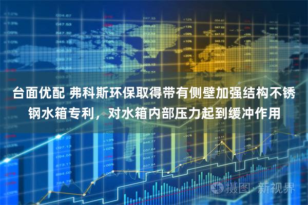 台面优配 弗科斯环保取得带有侧壁加强结构不锈钢水箱专利，对水箱内部压力起到缓冲作用