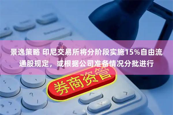 景逸策略 印尼交易所将分阶段实施15%自由流通股规定，或根据公司准备情况分批进行