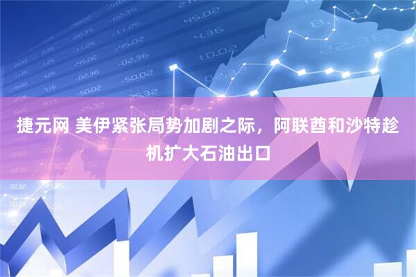捷元网 美伊紧张局势加剧之际，阿联酋和沙特趁机扩大石油出口
