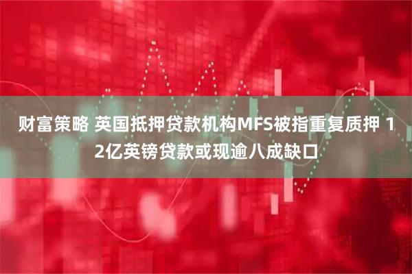 财富策略 英国抵押贷款机构MFS被指重复质押 12亿英镑贷款或现逾八成缺口