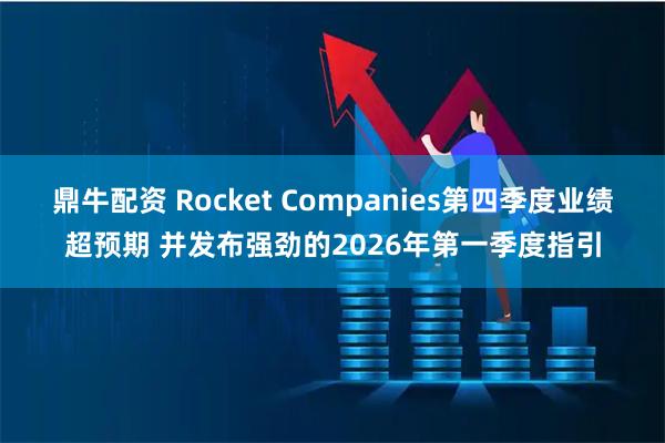 鼎牛配资 Rocket Companies第四季度业绩超预期 并发布强劲的2026年第一季度指引