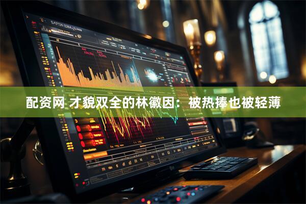 配资网 才貌双全的林徽因：被热捧也被轻薄