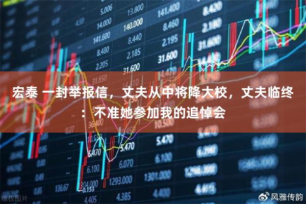 宏泰 一封举报信，丈夫从中将降大校，丈夫临终：不准她参加我的追悼会