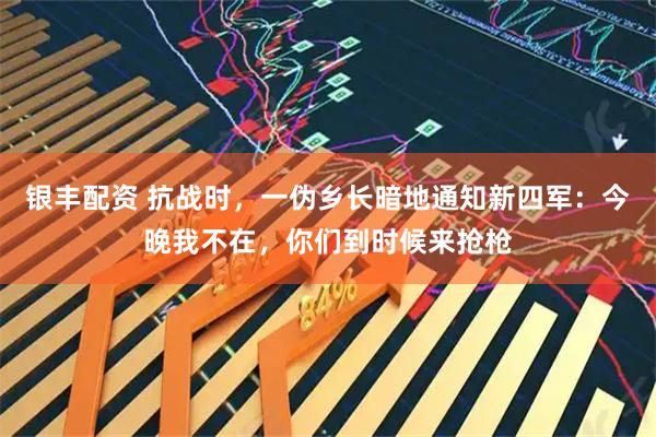 银丰配资 抗战时，一伪乡长暗地通知新四军：今晚我不在，你们到时候来抢枪