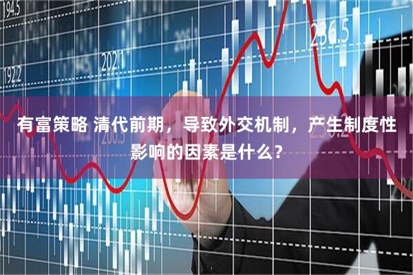 有富策略 清代前期，导致外交机制，产生制度性影响的因素是什么？