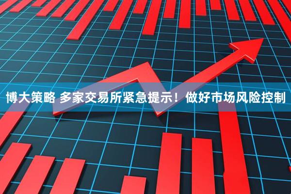 博大策略 多家交易所紧急提示！做好市场风险控制