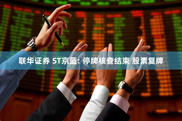 联华证券 ST京蓝: 停牌核查结束 股票复牌