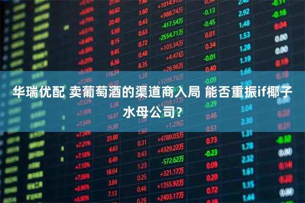 华瑞优配 卖葡萄酒的渠道商入局 能否重振if椰子水母公司？