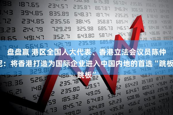 盘盘赢 港区全国人大代表、香港立法会议员陈仲尼：将香港打造为国际企业进入中国内地的首选“跳板”