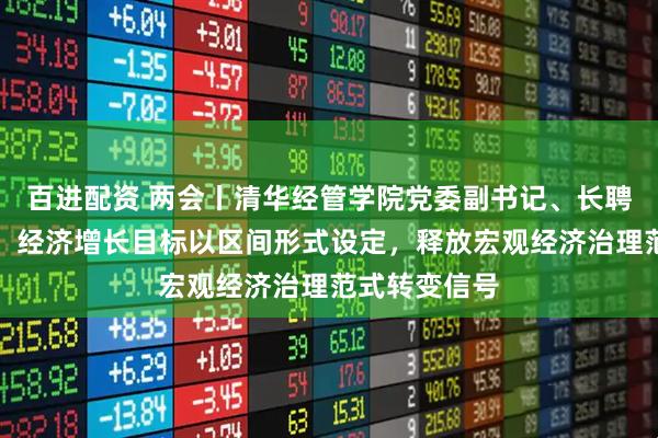 百进配资 两会丨清华经管学院党委副书记、长聘副教授刘庆:经济增长目标以区间形式设定,释放宏观经济治理范式转变信号