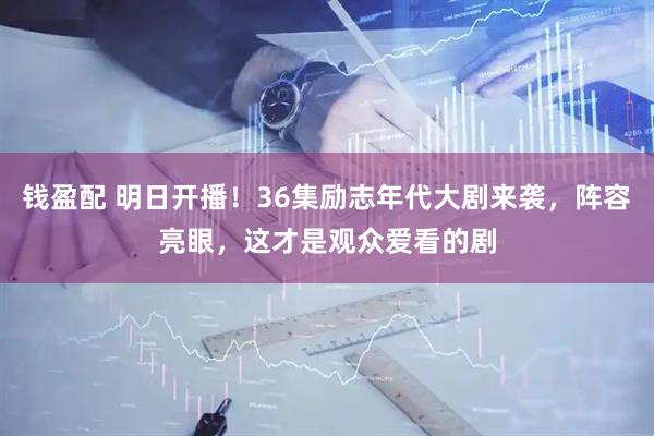 钱盈配 明日开播！36集励志年代大剧来袭，阵容亮眼，这才是观众爱看的剧