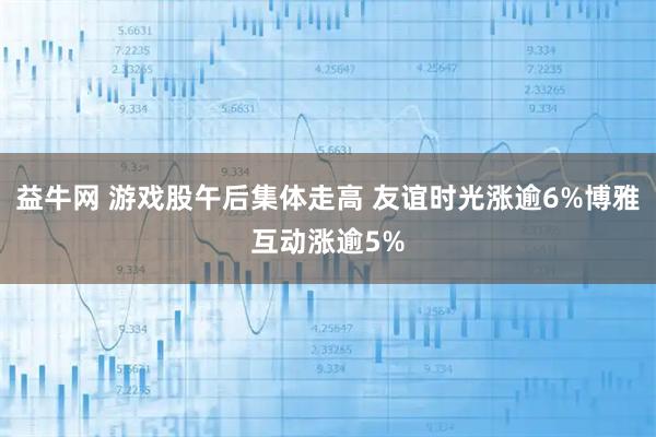 益牛网 游戏股午后集体走高 友谊时光涨逾6%博雅互动涨逾5%
