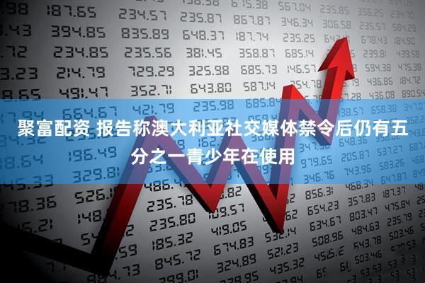 聚富配资 报告称澳大利亚社交媒体禁令后仍有五分之一青少年在使用