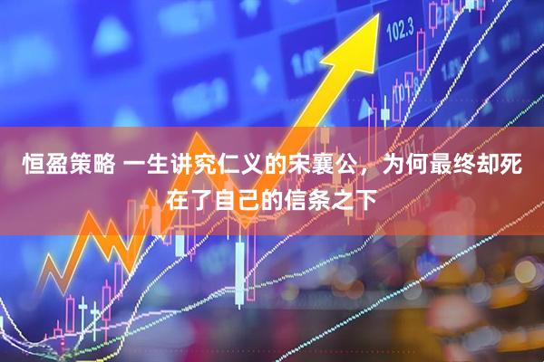 恒盈策略 一生讲究仁义的宋襄公，为何最终却死在了自己的信条之下