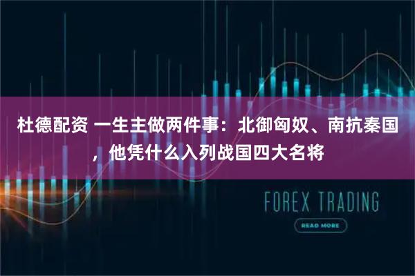 杜德配资 一生主做两件事：北御匈奴、南抗秦国，他凭什么入列战国四大名将