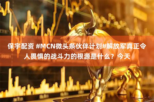 保宇配资 #MCN微头条伙伴计划#解放军真正令人畏惧的战斗力的根源是什么？今天