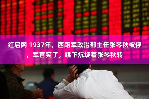 红启网 1937年，西路军政治部主任张琴秋被俘，军官笑了，跳下炕绕着张琴秋转