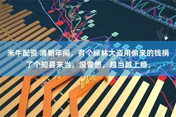 米牛配资 清朝年间，有个绿林大盗用偷来的钱捐了个知县来当，没曾想，越当越上瘾，