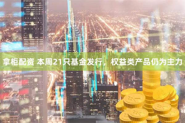 拿柜配资 本周21只基金发行，权益类产品仍为主力