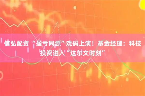 信弘配资 “盈亏同源”戏码上演！基金经理：科技投资进入“达尔文时刻”