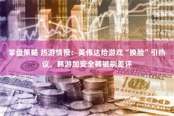 掌盘策略 热游情报：英伟达给游戏“换脸”引热议，韩游加安全裤被刷差评