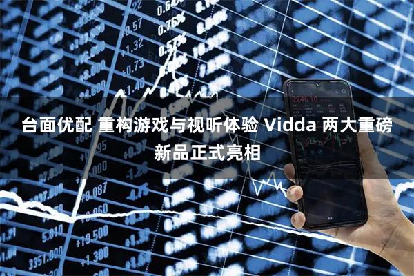 台面优配 重构游戏与视听体验 Vidda 两大重磅新品正式亮相