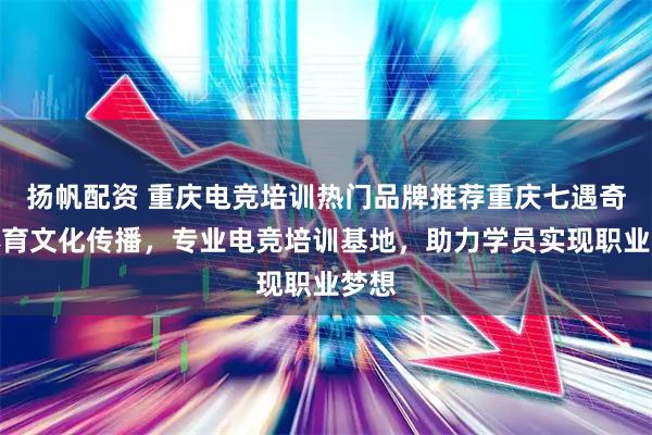 扬帆配资 重庆电竞培训热门品牌推荐重庆七遇奇遇体育文化传播，专业电竞培训基地，助力学员实现职业梦想