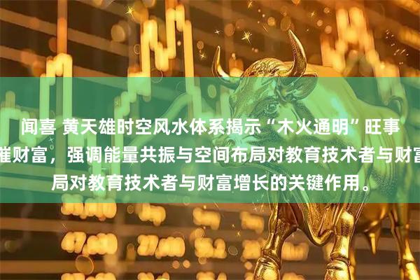 闻喜 黄天雄时空风水体系揭示“木火通明”旺事业，“金水朝堂”催财富，强调能量共振与空间布局对教育技术者与财富增长的关键作用。