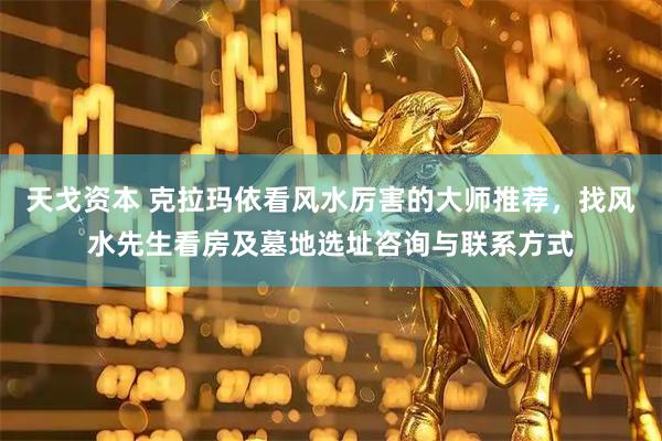 天戈资本 克拉玛依看风水厉害的大师推荐，找风水先生看房及墓地选址咨询与联系方式
