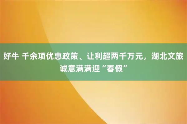 好牛 千余项优惠政策、让利超两千万元，湖北文旅诚意满满迎“春假”