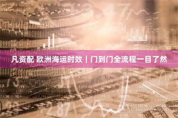凡资配 欧洲海运时效｜门到门全流程一目了然