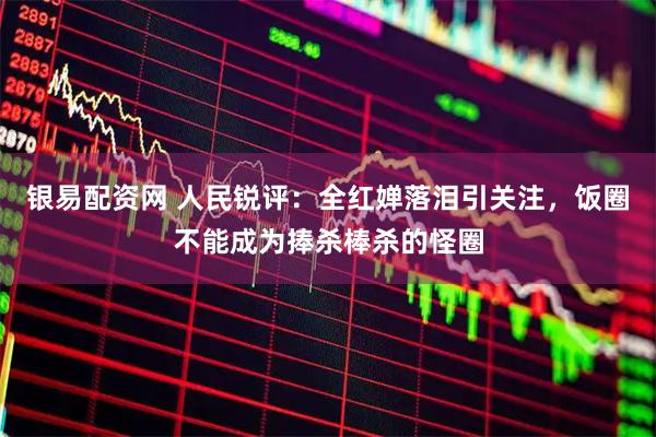 银易配资网 人民锐评：全红婵落泪引关注，饭圈不能成为捧杀棒杀的怪圈