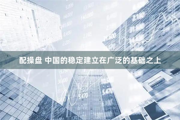配操盘 中国的稳定建立在广泛的基础之上