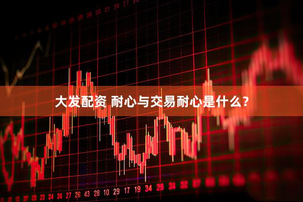 大发配资 耐心与交易耐心是什么？