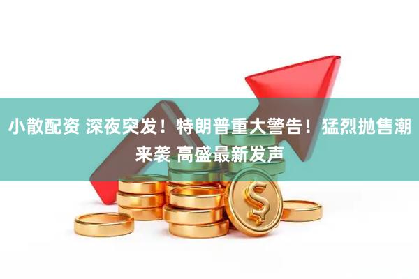 小散配资 深夜突发！特朗普重大警告！猛烈抛售潮来袭 高盛最新发声