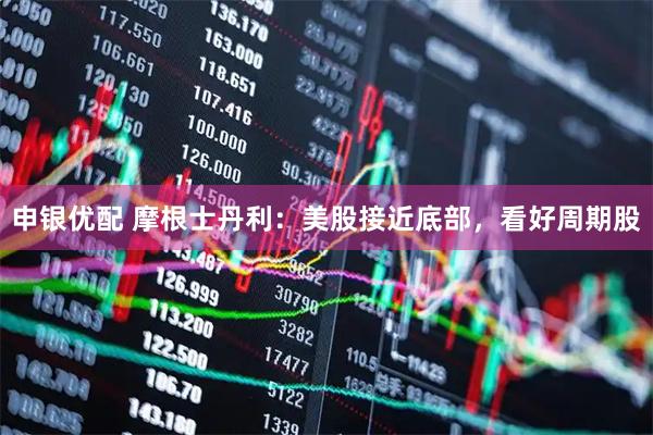 申银优配 摩根士丹利：美股接近底部，看好周期股