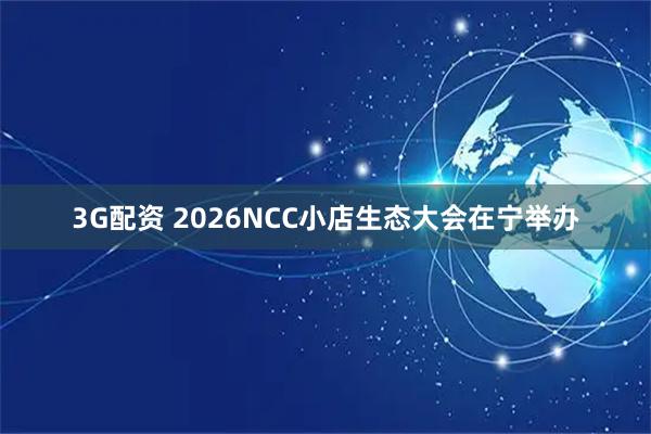 3G配资 2026NCC小店生态大会在宁举办