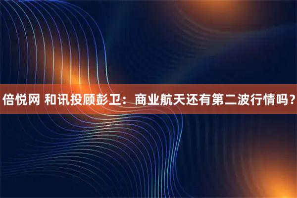 倍悦网 和讯投顾彭卫：商业航天还有第二波行情吗？