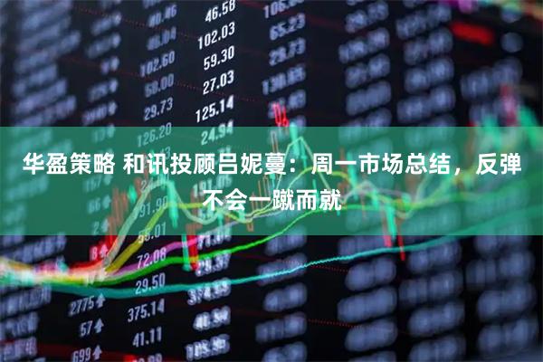 华盈策略 和讯投顾吕妮蔓：周一市场总结，反弹不会一蹴而就