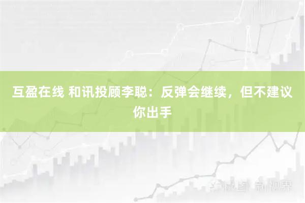 互盈在线 和讯投顾李聪：反弹会继续，但不建议你出手