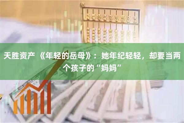 天胜资产 《年轻的岳母》：她年纪轻轻，却要当两个孩子的“妈妈”