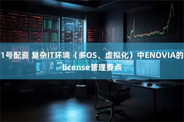 1号配资 复杂IT环境（多OS、虚拟化）中ENOVIA的license管理要点
